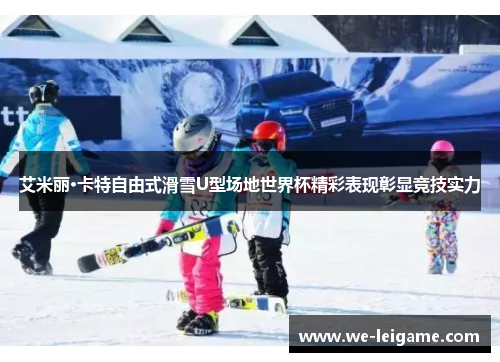 艾米丽·卡特自由式滑雪U型场地世界杯精彩表现彰显竞技实力