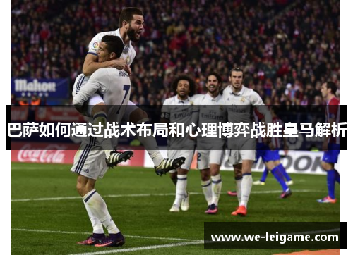 巴萨如何通过战术布局和心理博弈战胜皇马解析