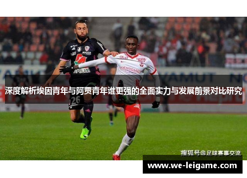 深度解析埃因青年与阿贾青年谁更强的全面实力与发展前景对比研究