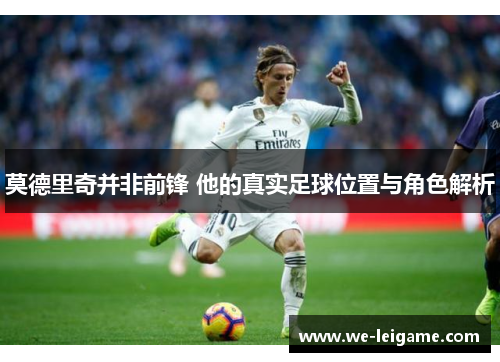 莫德里奇并非前锋 他的真实足球位置与角色解析
