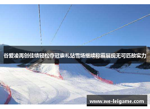 谷爱凌再创佳绩轻松夺冠崇礼站雪场继续称霸展现无可匹敌实力