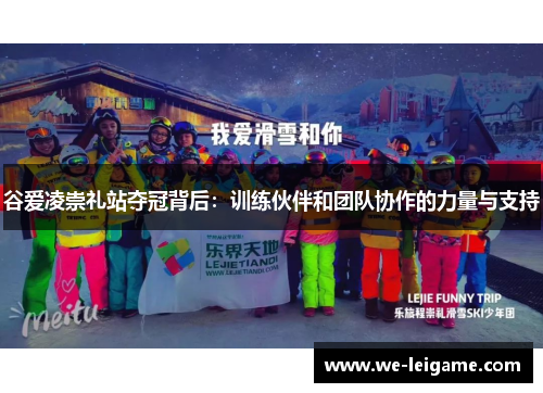 谷爱凌崇礼站夺冠背后：训练伙伴和团队协作的力量与支持
