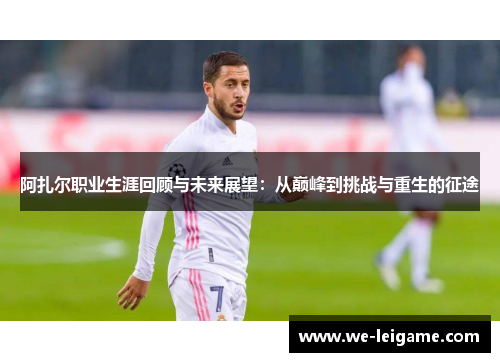 阿扎尔职业生涯回顾与未来展望：从巅峰到挑战与重生的征途
