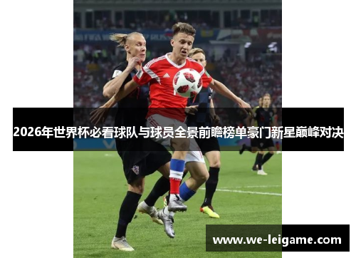 2026年世界杯必看球队与球员全景前瞻榜单豪门新星巅峰对决
