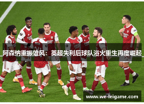 阿森纳重振雄风：英超失利后球队浴火重生再度崛起