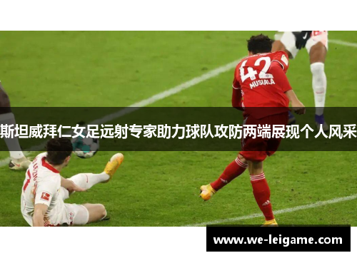 斯坦威拜仁女足远射专家助力球队攻防两端展现个人风采