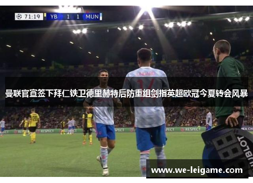 曼联官宣签下拜仁铁卫德里赫特后防重组剑指英超欧冠今夏转会风暴