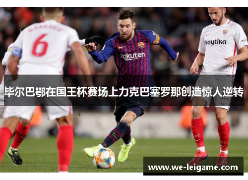 毕尔巴鄂在国王杯赛场上力克巴塞罗那创造惊人逆转