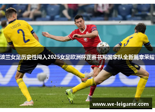 波兰女足历史性闯入2025女足欧洲杯正赛书写国家队全新篇章荣耀