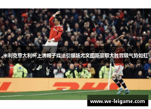 米利克意大利杯上演帽子戏法引爆场尤文图斯豪取大胜晋级气势如虹