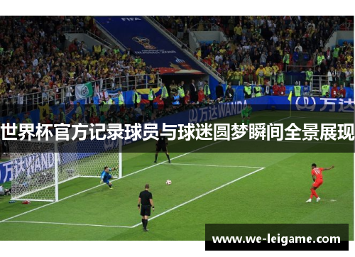世界杯官方记录球员与球迷圆梦瞬间全景展现